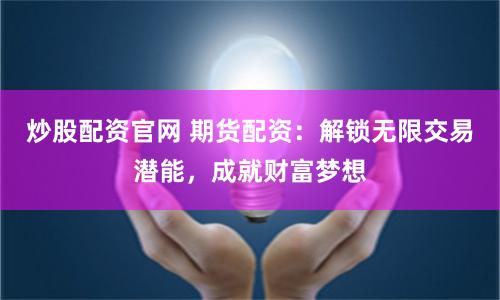 炒股配资官网 期货配资：解锁无限交易潜能，成就财富梦想