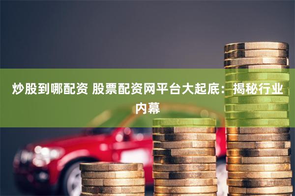 炒股到哪配资 股票配资网平台大起底：揭秘行业内幕