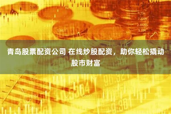 青岛股票配资公司 在线炒股配资，助你轻松撬动股市财富