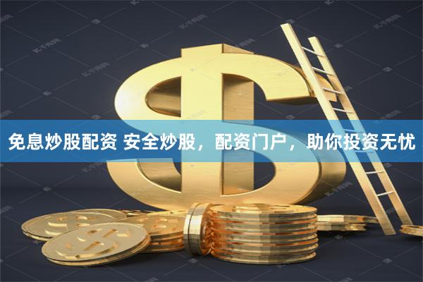 免息炒股配资 安全炒股，配资门户，助你投资无忧