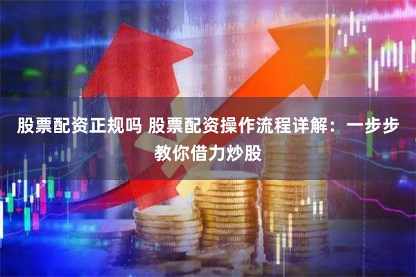 股票配资正规吗 股票配资操作流程详解：一步步教你借力炒股