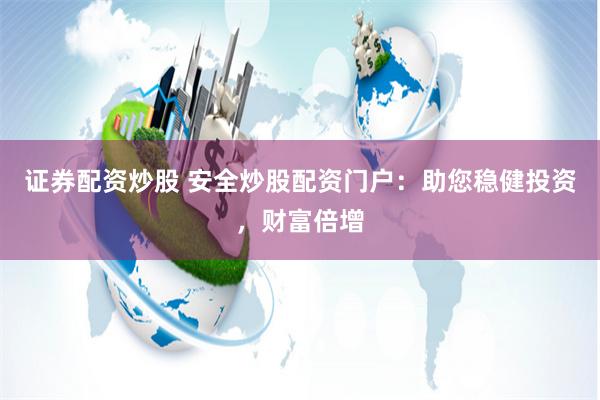 证券配资炒股 安全炒股配资门户：助您稳健投资，财富倍增