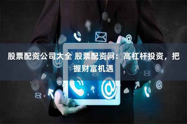 股票配资公司大全 股票配资网：高杠杆投资，把握财富机遇