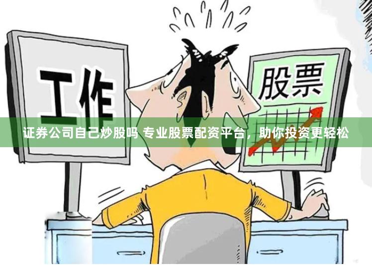 证券公司自己炒股吗 专业股票配资平台，助你投资更轻松