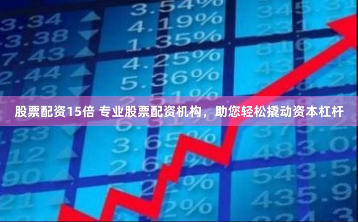 股票配资15倍 专业股票配资机构，助您轻松撬动资本杠杆
