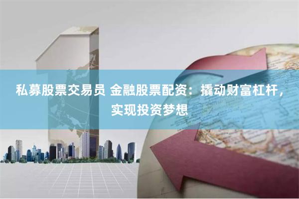 私募股票交易员 金融股票配资：撬动财富杠杆，实现投资梦想