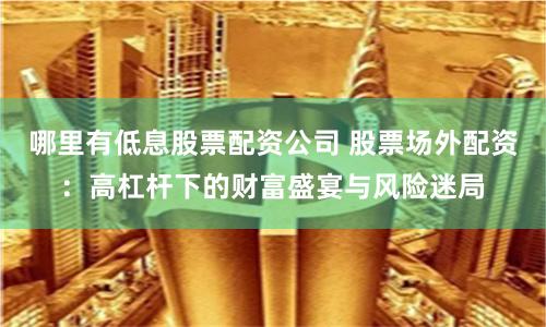 哪里有低息股票配资公司 股票场外配资：高杠杆下的财富盛宴与风险迷局