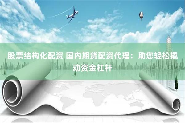 股票结构化配资 国内期货配资代理：助您轻松撬动资金杠杆