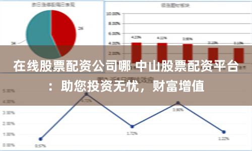 在线股票配资公司哪 中山股票配资平台：助您投资无忧，财富增值