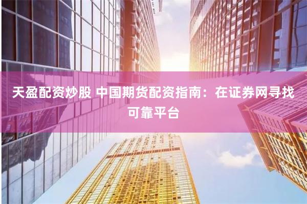 天盈配资炒股 中国期货配资指南：在证券网寻找可靠平台