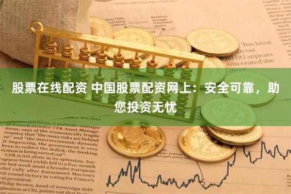 股票在线配资 中国股票配资网上：安全可靠，助您投资无忧