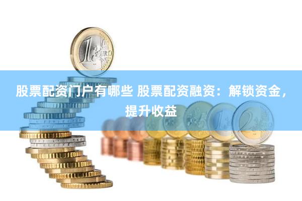 股票配资门户有哪些 股票配资融资：解锁资金，提升收益
