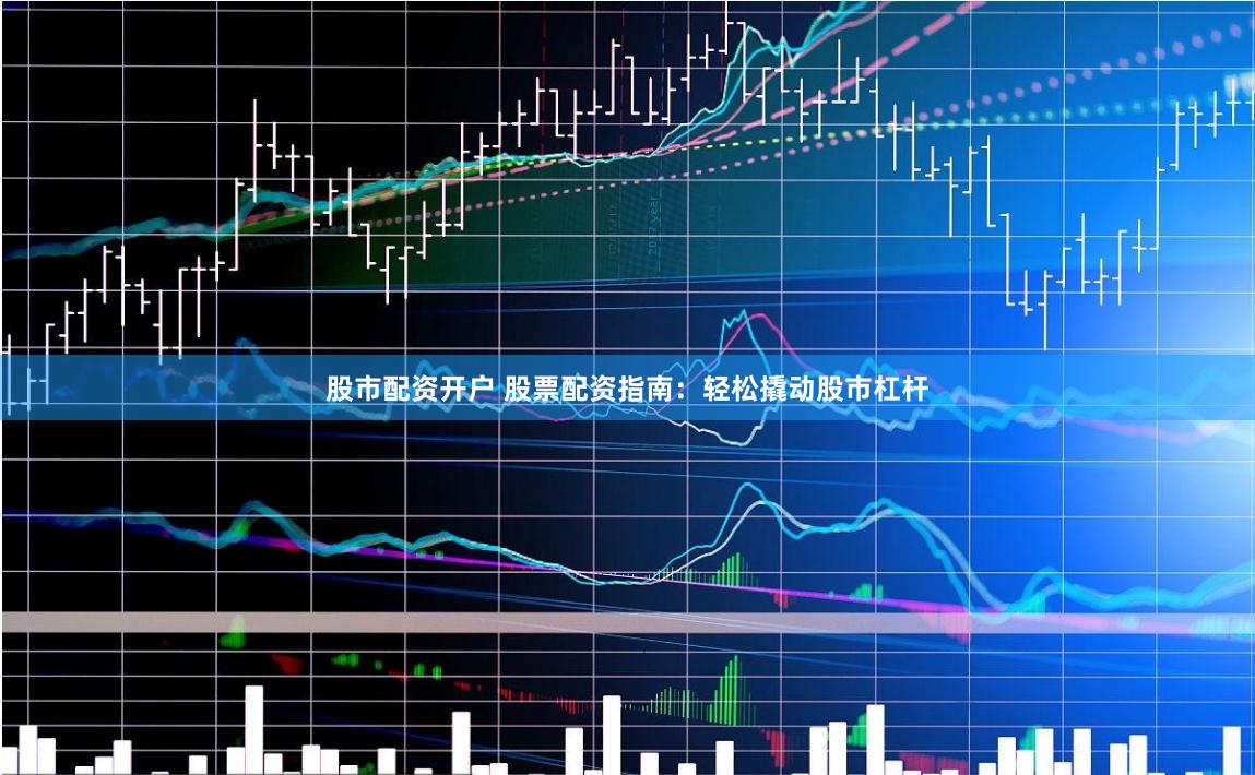 股市配资开户 股票配资指南：轻松撬动股市杠杆