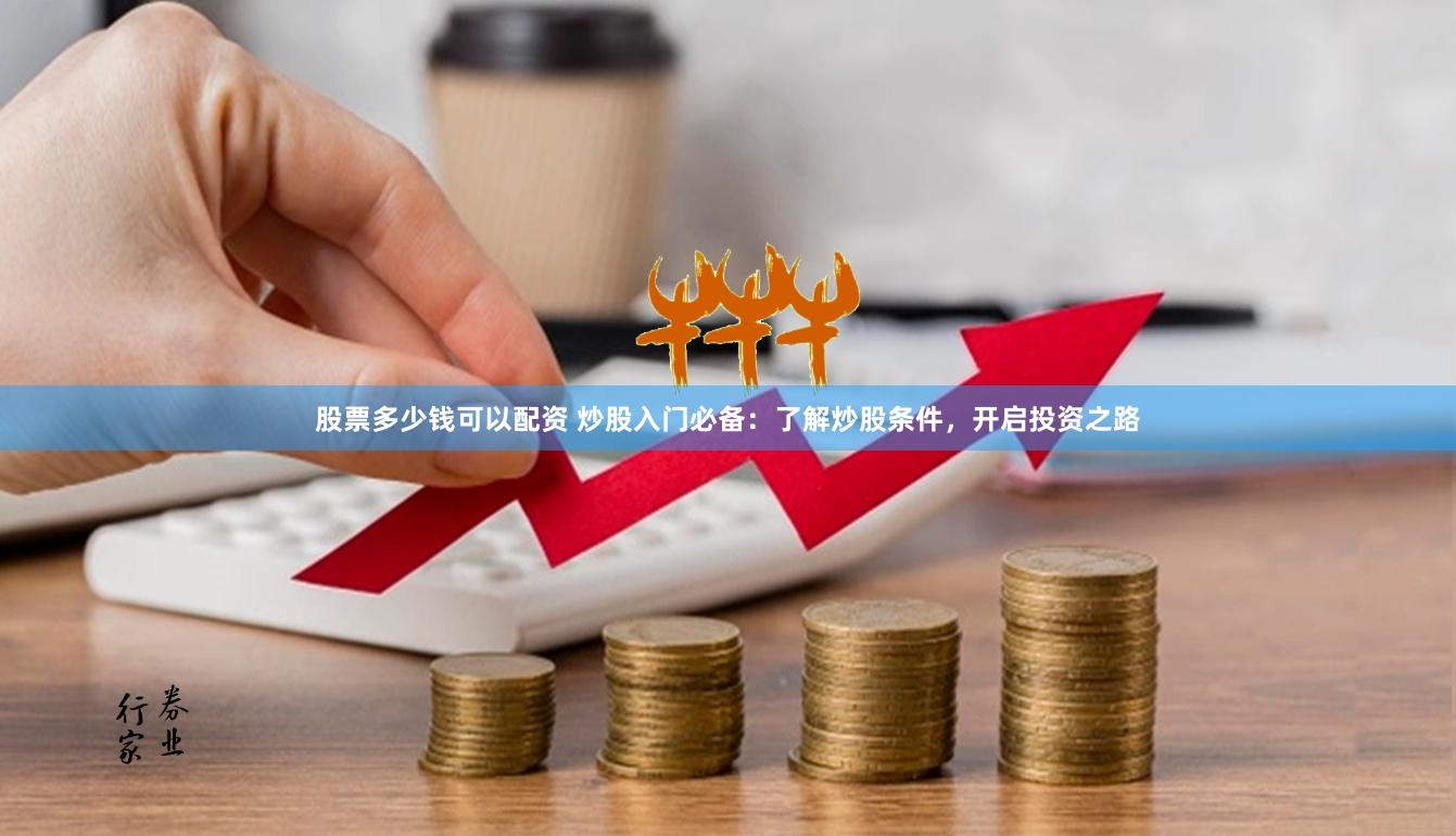 股票多少钱可以配资 炒股入门必备：了解炒股条件，开启投资之路