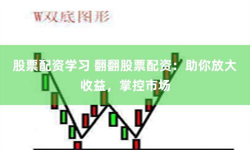 股票配资学习 翻翻股票配资：助你放大收益，掌控市场