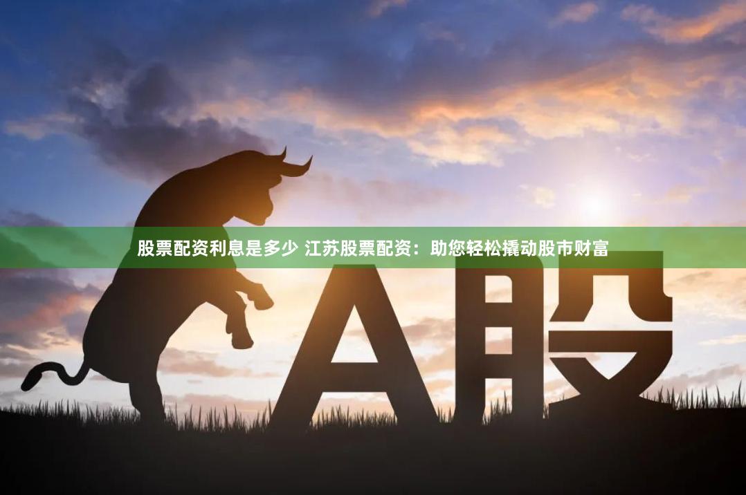 股票配资利息是多少 江苏股票配资：助您轻松撬动股市财富