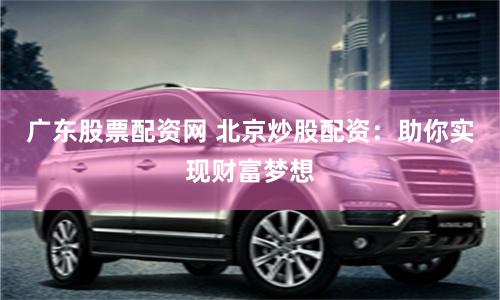 广东股票配资网 北京炒股配资：助你实现财富梦想