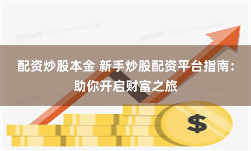 配资炒股本金 新手炒股配资平台指南：助你开启财富之旅