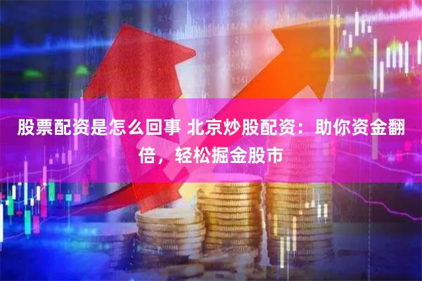 股票配资是怎么回事 北京炒股配资：助你资金翻倍，轻松掘金股市