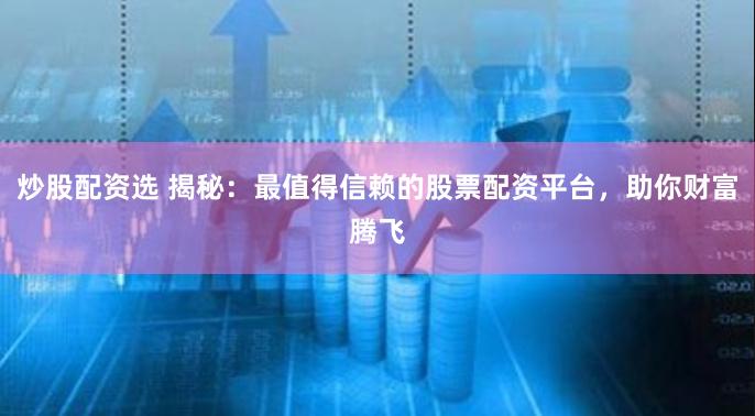 炒股配资选 揭秘：最值得信赖的股票配资平台，助你财富腾飞