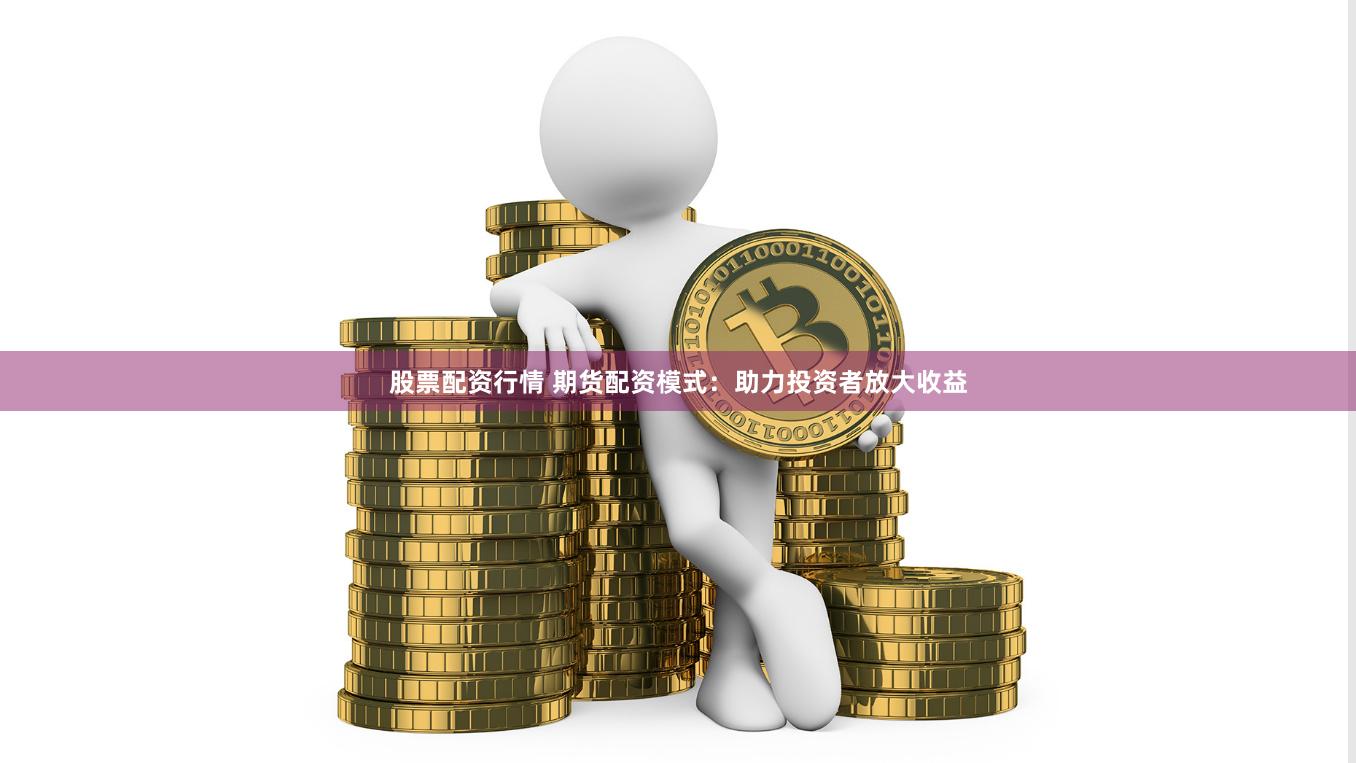 股票配资行情 期货配资模式：助力投资者放大收益