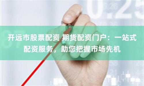 开远市股票配资 期货配资门户：一站式配资服务，助您把握市场先机