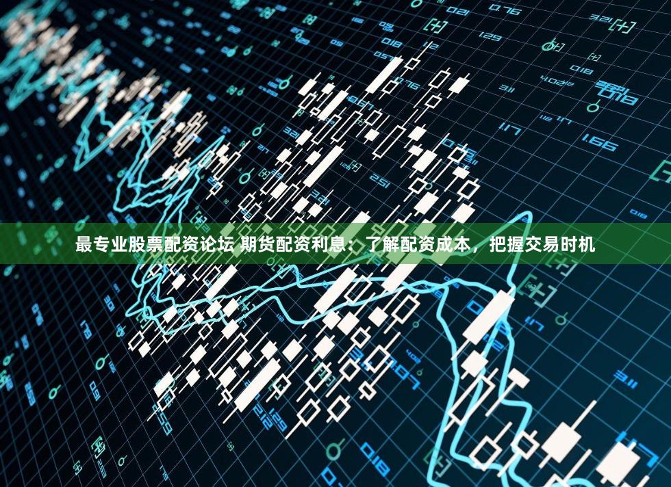 最专业股票配资论坛 期货配资利息：了解配资成本，把握交易时机