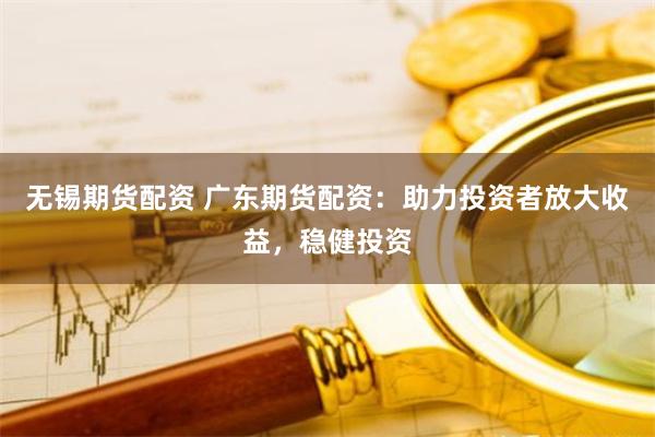 无锡期货配资 广东期货配资：助力投资者放大收益，稳健投资
