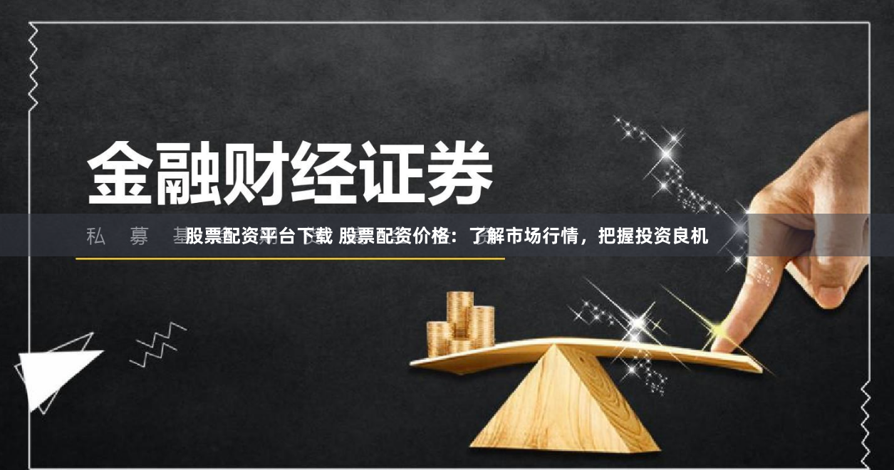 股票配资平台下载 股票配资价格：了解市场行情，把握投资良机