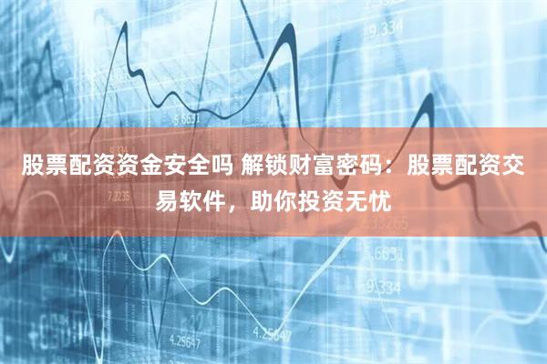 股票配资资金安全吗 解锁财富密码：股票配资交易软件，助你投资无忧