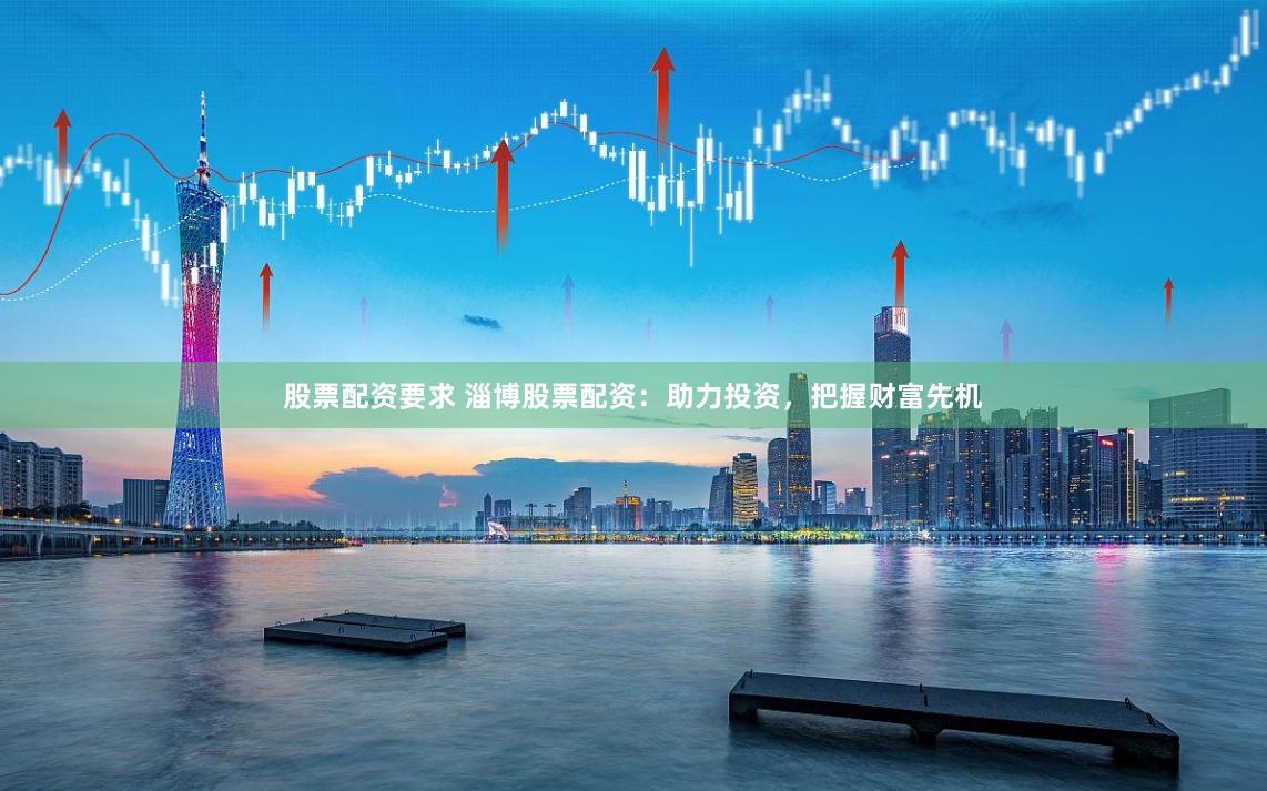 股票配资要求 淄博股票配资：助力投资，把握财富先机