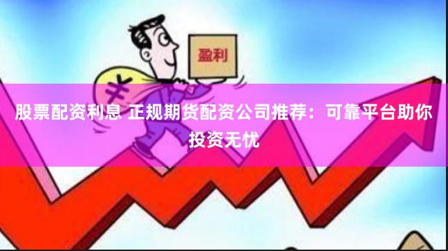 股票配资利息 正规期货配资公司推荐：可靠平台助你投资无忧