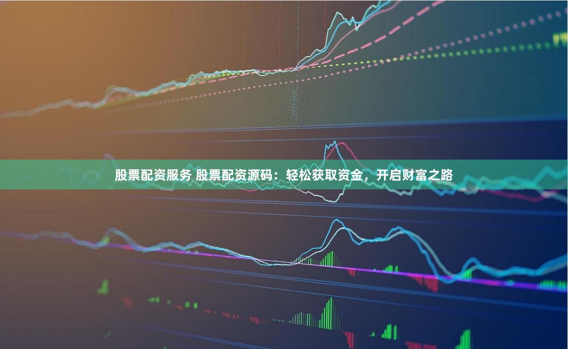 股票配资服务 股票配资源码：轻松获取资金，开启财富之路