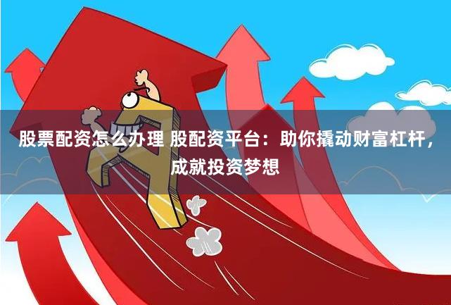 股票配资怎么办理 股配资平台：助你撬动财富杠杆，成就投资梦想