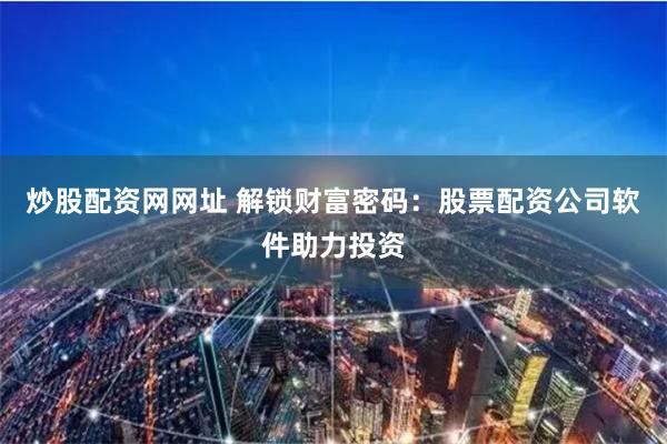炒股配资网网址 解锁财富密码：股票配资公司软件助力投资