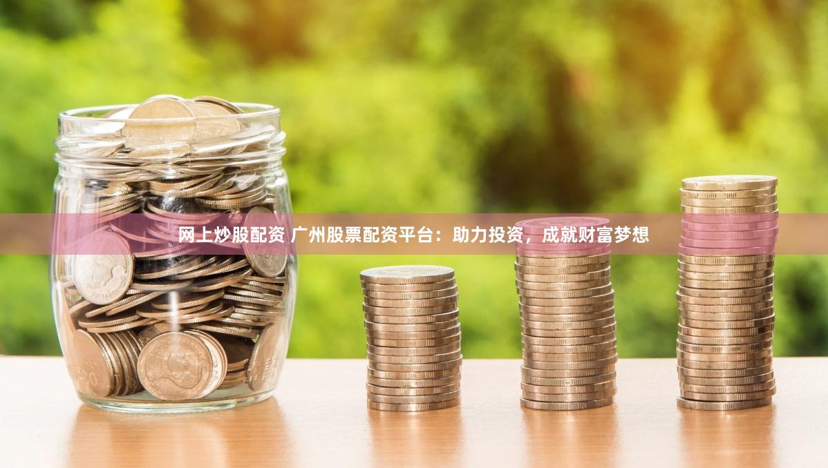 网上炒股配资 广州股票配资平台：助力投资，成就财富梦想