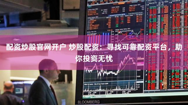 配资炒股官网开户 炒股配资：寻找可靠配资平台，助你投资无忧