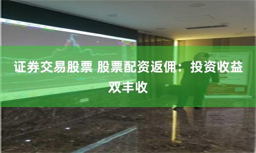 证券交易股票 股票配资返佣：投资收益双丰收