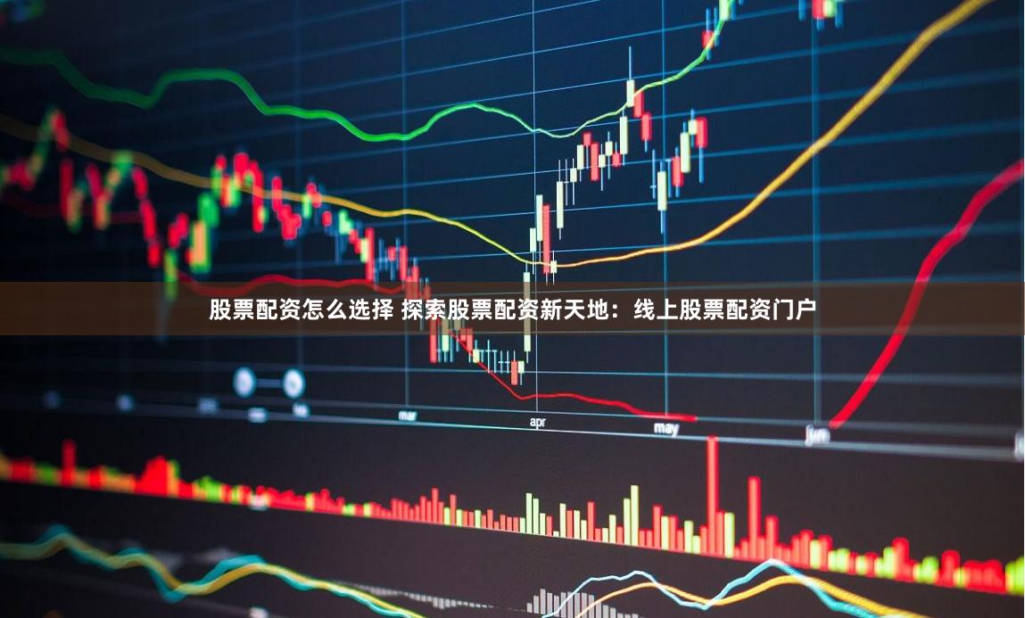 股票配资怎么选择 探索股票配资新天地：线上股票配资门户