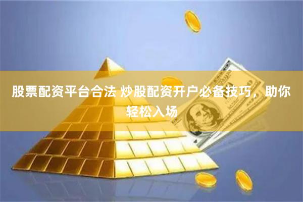 股票配资平台合法 炒股配资开户必备技巧，助你轻松入场