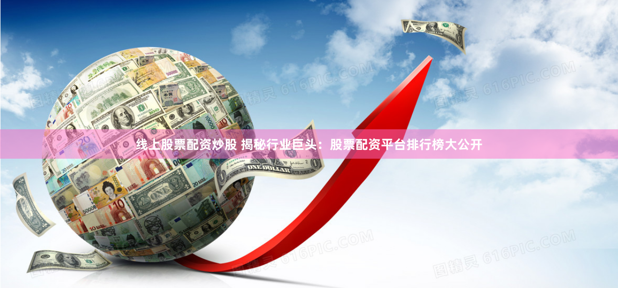 线上股票配资炒股 揭秘行业巨头：股票配资平台排行榜大公开