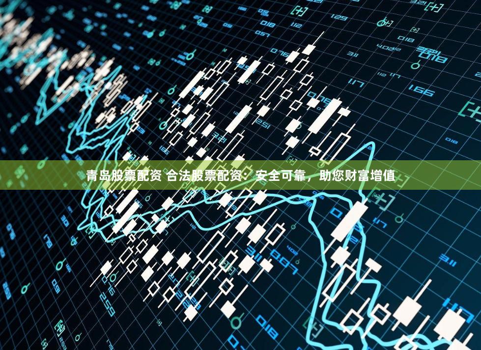 青岛股票配资 合法股票配资：安全可靠，助您财富增值