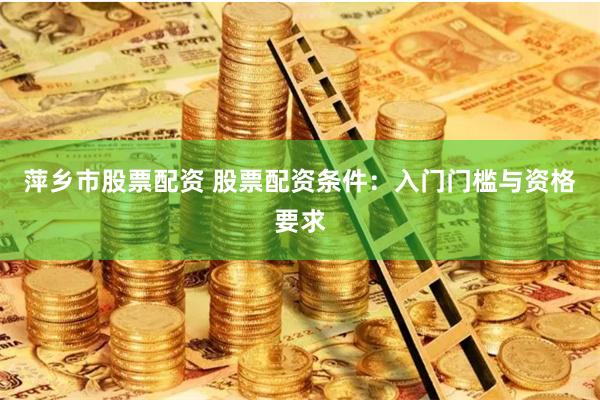 萍乡市股票配资 股票配资条件：入门门槛与资格要求