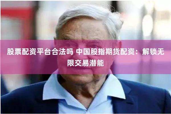 股票配资平台合法吗 中国股指期货配资：解锁无限交易潜能