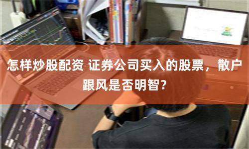 怎样炒股配资 证券公司买入的股票，散户跟风是否明智？