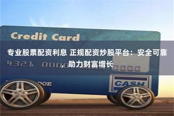 专业股票配资利息 正规配资炒股平台：安全可靠，助力财富增长