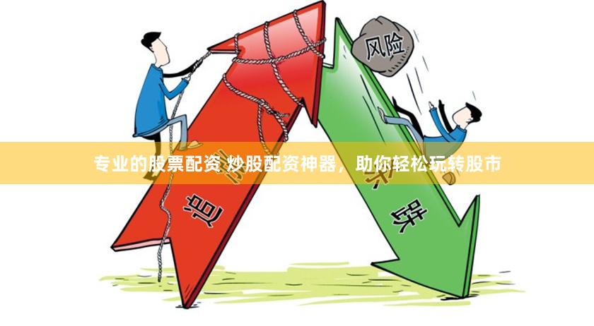 专业的股票配资 炒股配资神器，助你轻松玩转股市