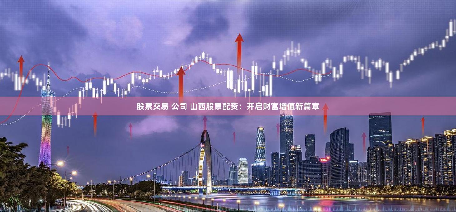 股票交易 公司 山西股票配资：开启财富增值新篇章
