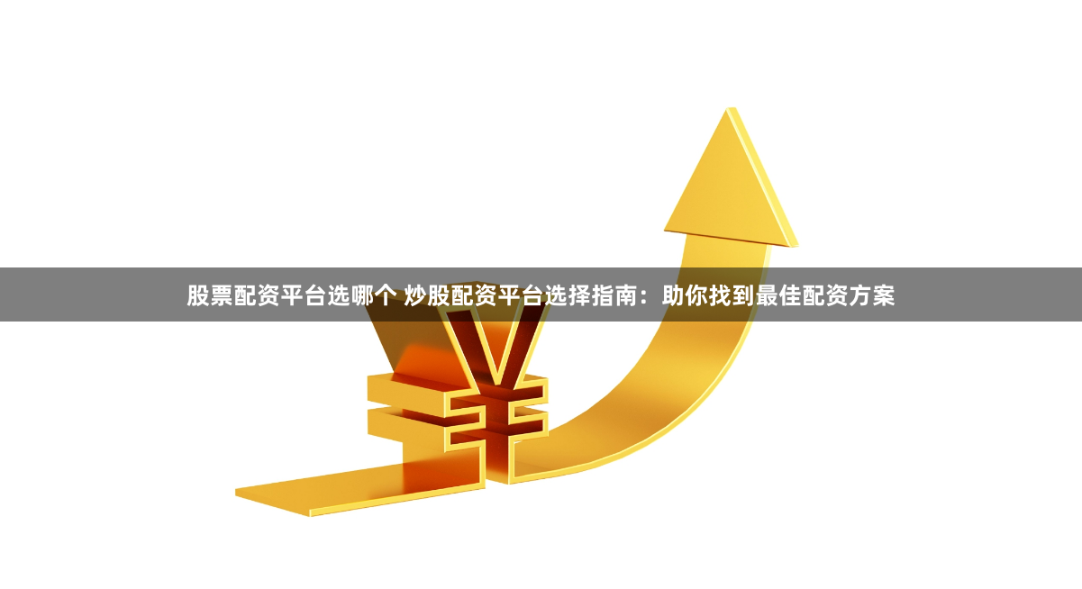 股票配资平台选哪个 炒股配资平台选择指南：助你找到最佳配资方案