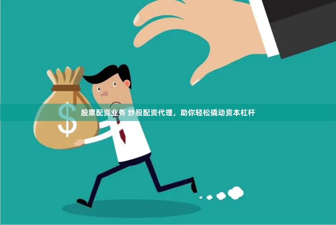 股票配资业务 炒股配资代理，助你轻松撬动资本杠杆